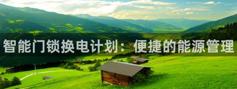 富联娱乐官网登录入口：智能门锁换电计划：便捷的能源管理