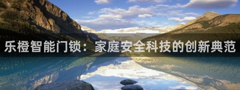 富联娱乐注册认判官333OO：乐橙智能门锁：家庭安全科技的创