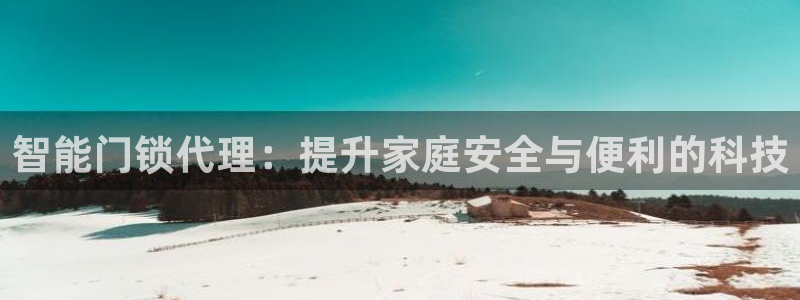 富联娱乐官网注册入口网址：智能门锁代理：提升家庭安全与便利的