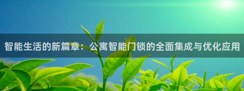 富联娱乐首页网站：智能生活的新篇章：公寓智能门锁的全面集成与