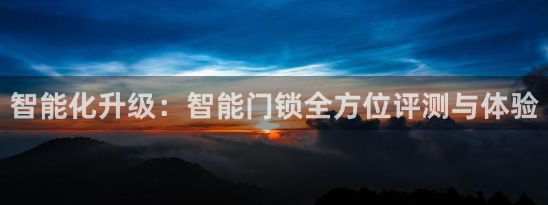 富联娱乐女团排名：智能化升级：智能门锁全方位评测与体验