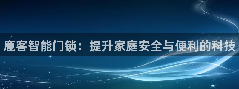 富联娱乐注册登录不上去：鹿客智能门锁：提升家庭安全与便利的科