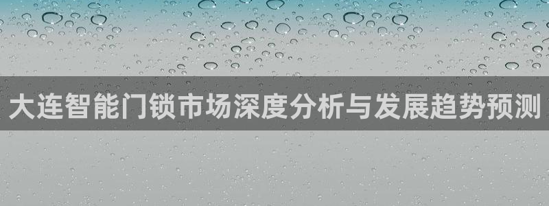 联富娱乐有限公司：大连智能门锁市场深度分析与发展趋势预测