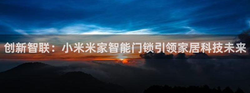 富联娱乐是什么公司：创新智联：小米米家智能门锁引领家居科技未