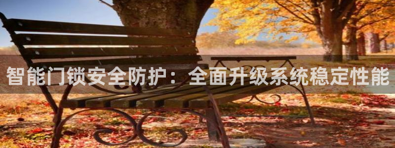 富联娱乐招商章7O777：智能门锁安全防护：全面升级系统稳定