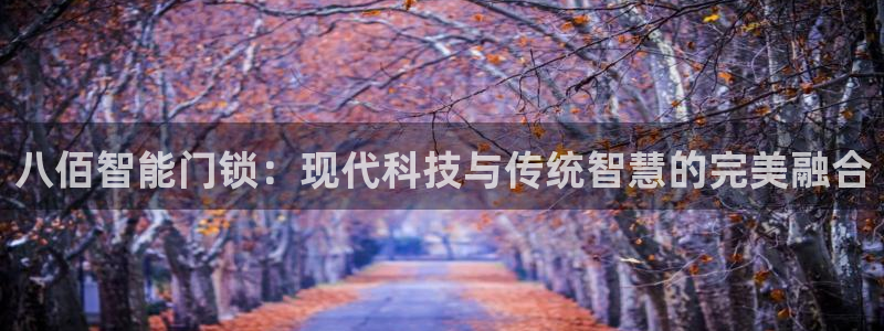 富联娱乐资讯官网下载：八佰智能门锁：现代科技与传统智慧的完美