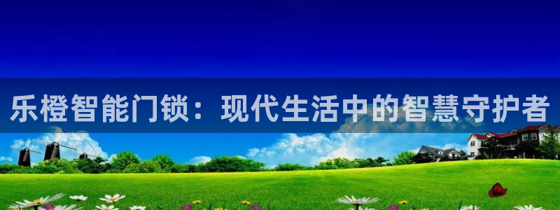 富联娱乐招商通判官333OO：乐橙智能门锁：现代生活中的智慧