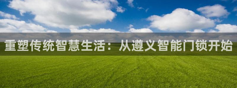 富联娱乐里拔7276O：重塑传统智慧生活：从遵义智能门锁开始