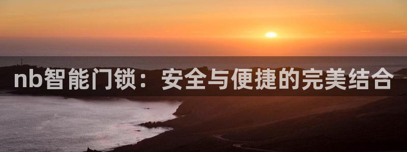 富联娱乐总代理怎么样：nb智能门锁：安全与便捷的完美结合