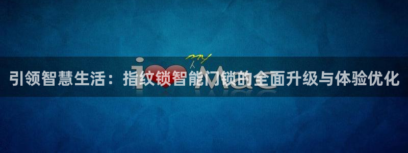 富联娱乐首页网址是什么：引领智慧生活：指纹锁智能门锁的全面升