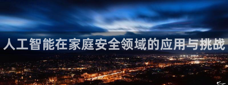 富联娱乐注册登录账号：人工智能在家庭安全领域的应用与挑战