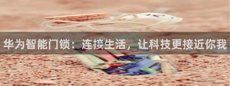 富联娱乐主营业务范围：华为智能门锁：连接生活，让科技更接近你