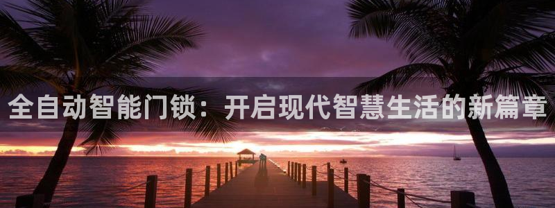 富联娱乐官网登录入口网址：全自动智能门锁：开启现代智慧生活的