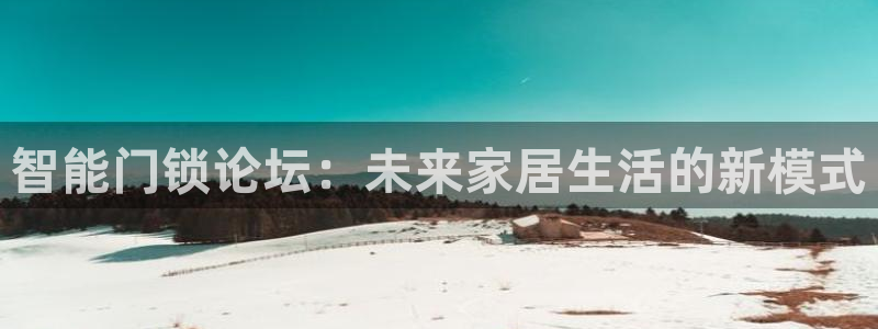 富联娱乐于67五壹叁八：智能门锁论坛：未来家居生活的新模式