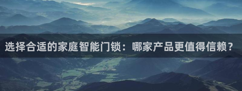 富联娱乐官网登录入口下载：选择合适的家庭智能门锁：哪家产品更