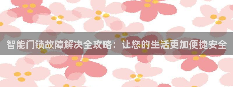 富联娱乐丈六七五一38：智能门锁故障解决全攻略：让您的生活更
