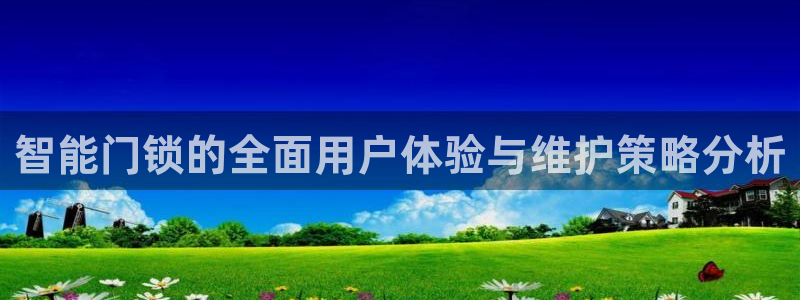 富联娱乐官网下载安卓版：智能门锁的全面用户体验与维护策略分析