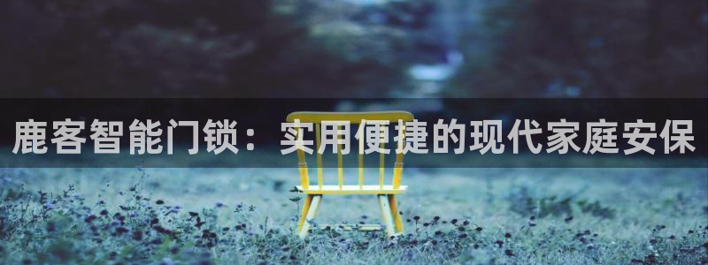 富联娱乐官网首页网址：鹿客智能门锁：实用便捷的现代家庭安保