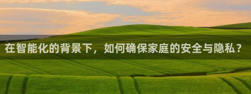 富联娱乐客户端登录不了：在智能化的背景下，如何确保家庭的安全