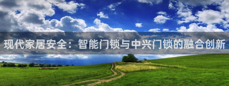 富联娱乐招商天神779O3：现代家居安全：智能门锁与中兴门锁
