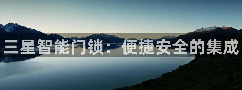 富联娱乐app官方下载最新版：三星智能门锁：便捷安全的集成
