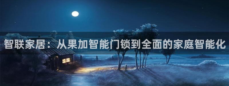 富联2娱乐注册地址在哪：智联家居：从果加智能门锁到全面的家庭