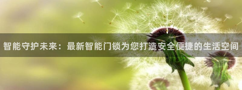 富联娱乐总代理：智能守护未来：最新智能门锁为您打造安全便捷的