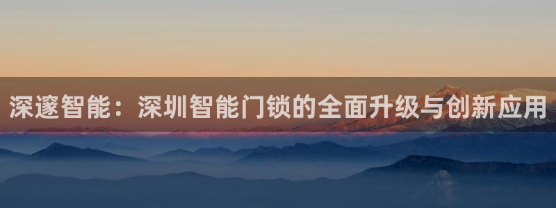 富联娱乐在线观看视频：深邃智能：深圳智能门锁的全面升级与创新