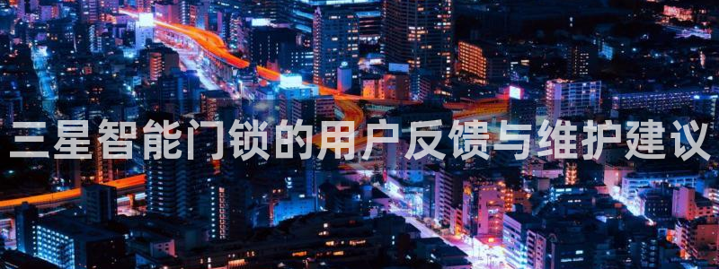 富联娱乐登录地址在哪里：三星智能门锁的用户反馈与维护建议