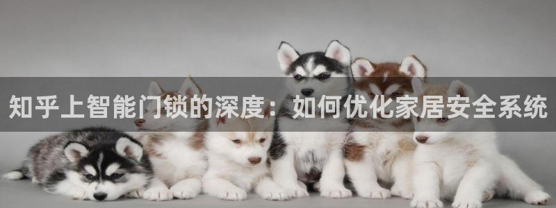 富联2娱乐首页网址：知乎上智能门锁的深度：如何优化家居安全系