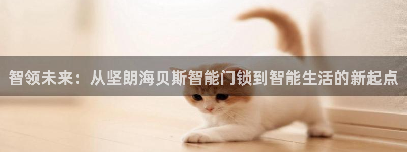 富联娱乐注册地址是哪里：智领未来：从坚朗海贝斯智能门锁到智能