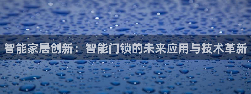 富联娱乐客户端：智能家居创新：智能门锁的未来应用与技术革新