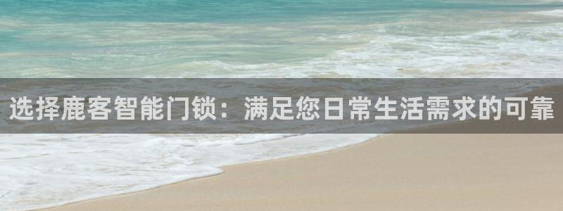 富联娱乐整7O777：选择鹿客智能门锁：满足您日常生活需求的