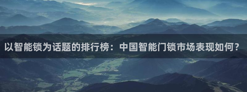 富联娱乐平台招商电话：以智能锁为话题的排行榜：中国智能门锁市
