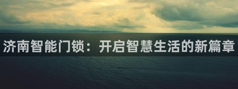 富联娱乐丁六七伍一三八：济南智能门锁：开启智慧生活的新篇章