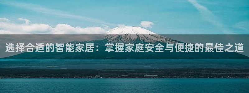 富联娱乐总代理是谁：选择合适的智能家居：掌握家庭安全与便捷的