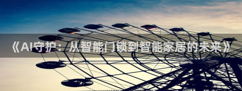 富联娱乐平台客服电话：《AI守护：从智能门锁到智能家居的未来