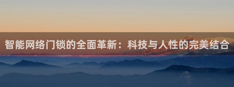 富联娱乐总裁简介：智能网络门锁的全面革新：科技与人性的完美结