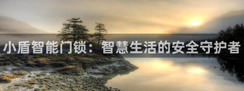 富联娱乐主管是谁判官333OO：小盾智能门锁：智慧生活的安全