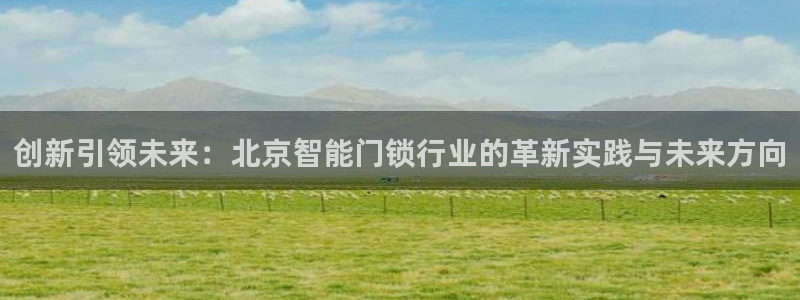 富联娱乐平台注册地址：创新引领未来：北京智能门锁行业的革新实
