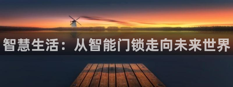 富联娱乐代理怎么样了：智慧生活：从智能门锁走向未来世界
