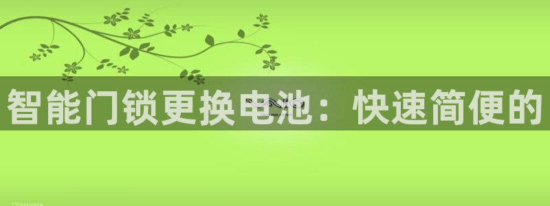 富联2娱乐注册地址在哪：智能门锁更换电池：快速简便的
