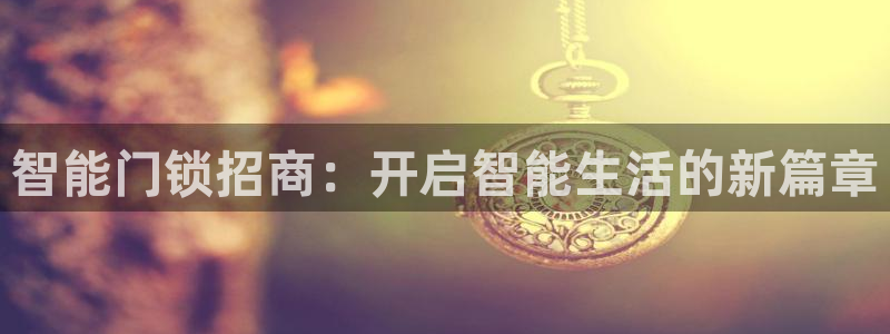 富联娱乐首页登录入口：智能门锁招商：开启智能生活的新篇章